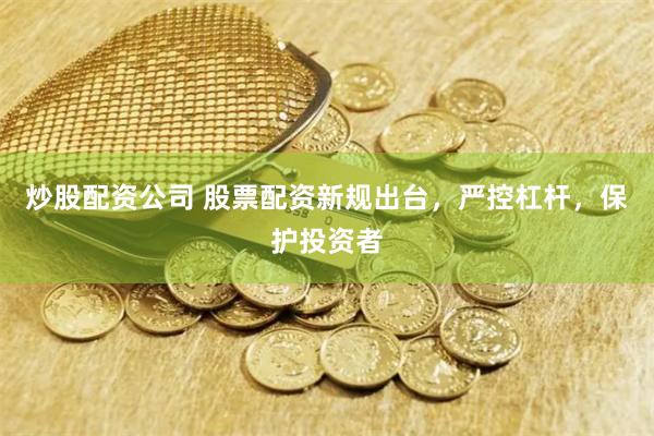 炒股配资公司 股票配资新规出台，严控杠杆，保护投资者