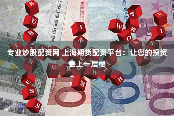 专业炒股配资网 上海期货配资平台：让您的投资更上一层楼