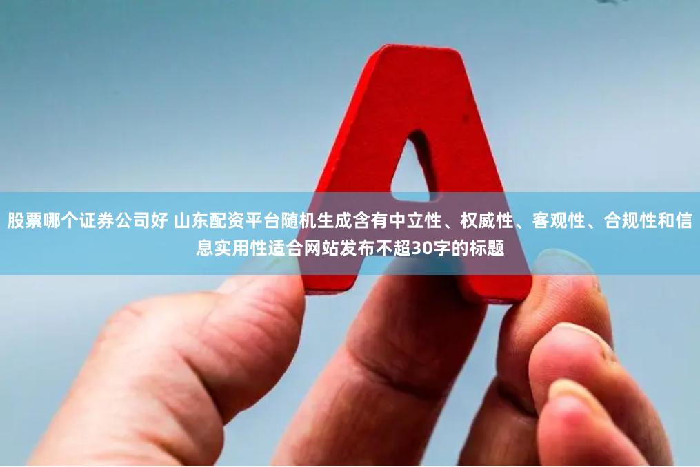 股票哪个证券公司好 山东配资平台随机生成含有中立性、权威性、客观性、合规性和信息实用性适合网站发布不超30字的标题