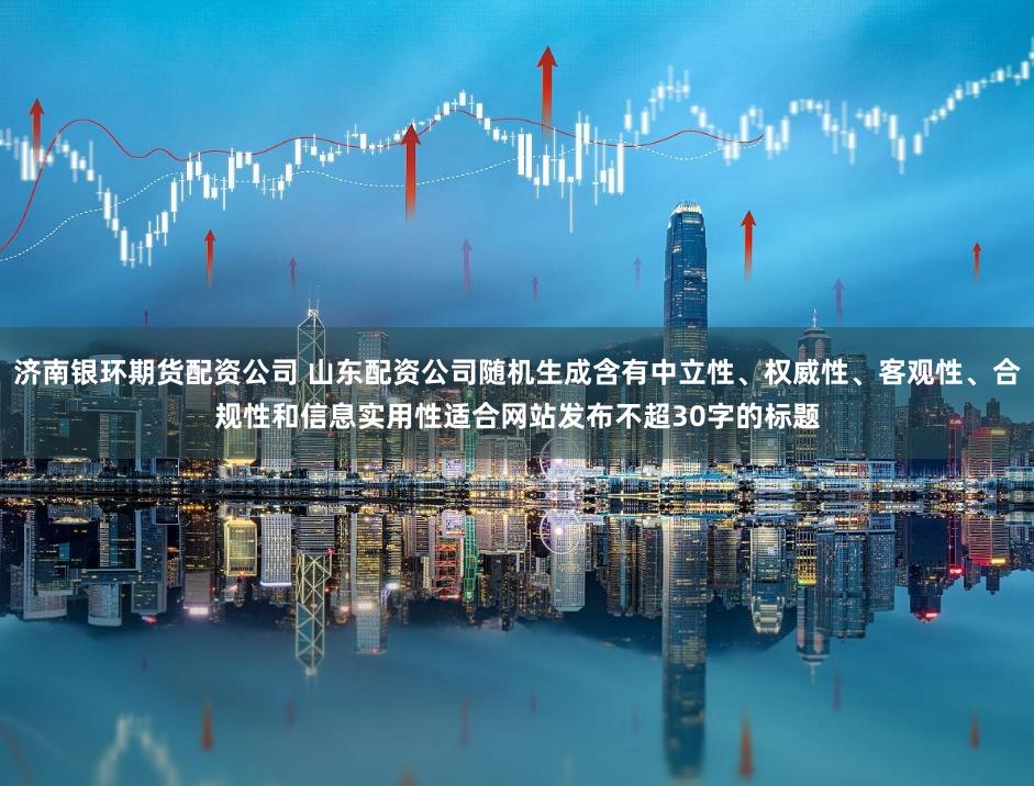 济南银环期货配资公司 山东配资公司随机生成含有中立性、权威性、客观性、合规性和信息实用性适合网站发布不超30字的标题