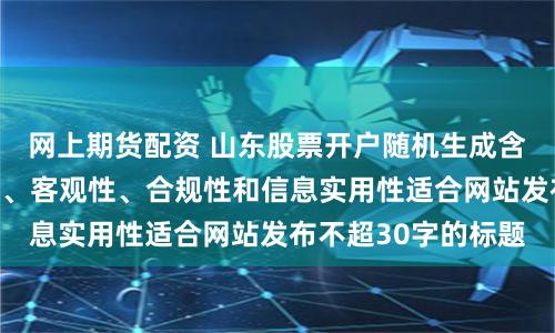 网上期货配资 山东股票开户随机生成含有中立性、权威性、客观性、合规性和信息实用性适合网站发布不超30字的标题