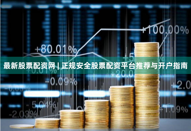 最新股票配资网 | 正规安全股票配资平台推荐与开户指南