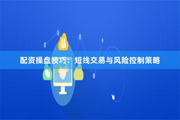 配资操盘技巧：短线交易与风险控制策略