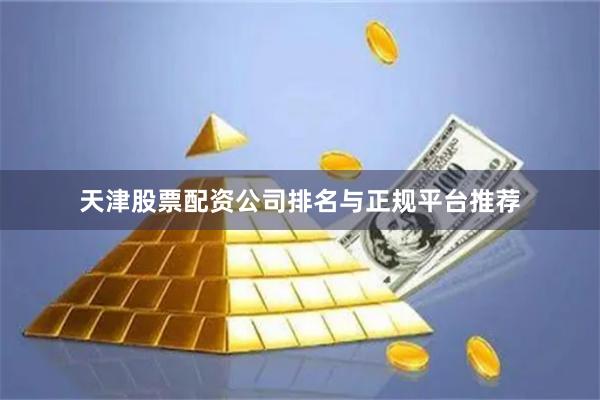 天津股票配资公司排名与正规平台推荐