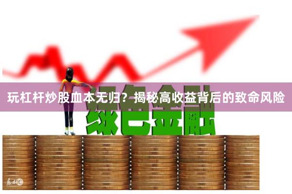 玩杠杆炒股血本无归？揭秘高收益背后的致命风险