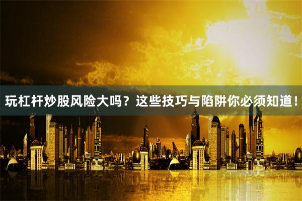 玩杠杆炒股风险大吗？这些技巧与陷阱你必须知道！