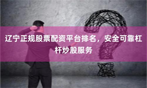 辽宁正规股票配资平台排名，安全可靠杠杆炒股服务