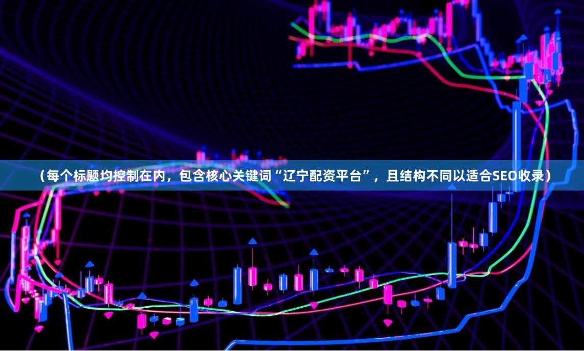 （每个标题均控制在内，包含核心关键词“辽宁配资平台”，且结构不同以适合SEO收录）