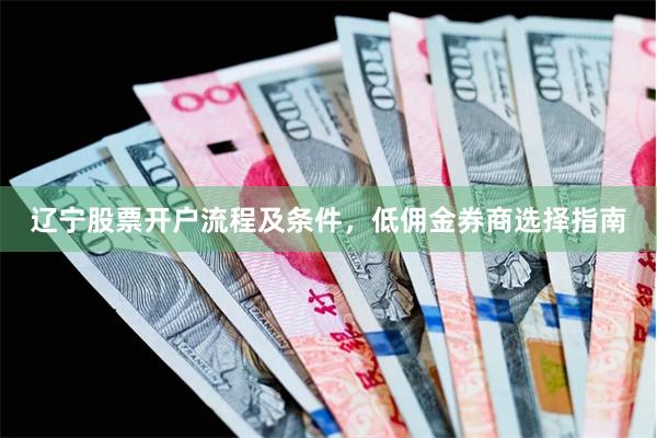 辽宁股票开户流程及条件，低佣金券商选择指南