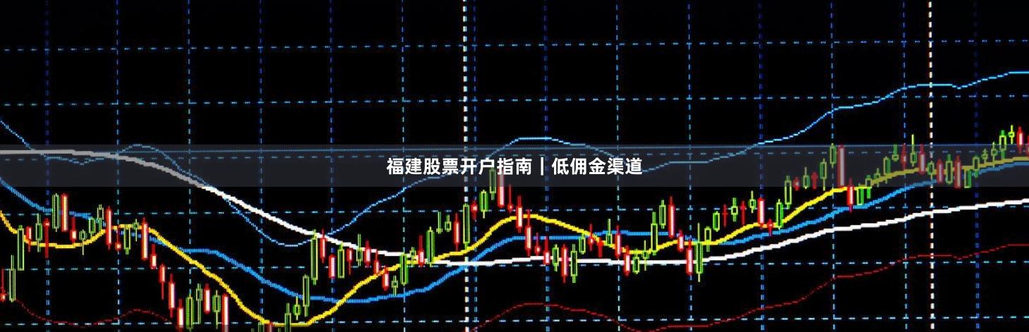 福建股票开户指南｜低佣金渠道