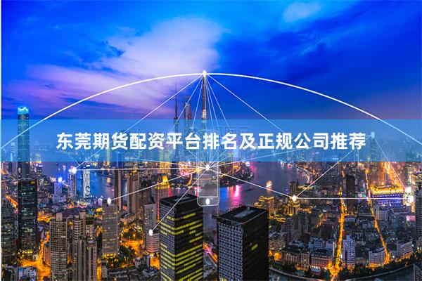 东莞期货配资平台排名及正规公司推荐
