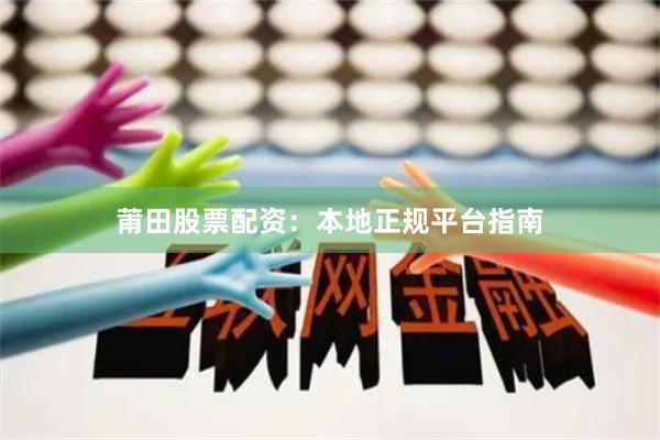 莆田股票配资：本地正规平台指南