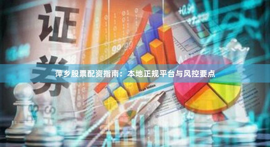 萍乡股票配资指南：本地正规平台与风控要点