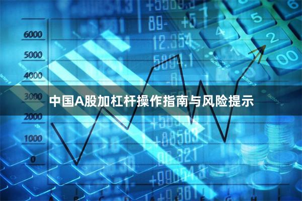 中国A股加杠杆操作指南与风险提示