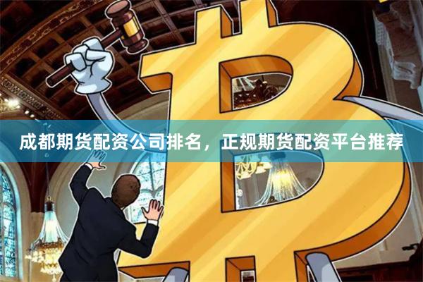 成都期货配资公司排名，正规期货配资平台推荐