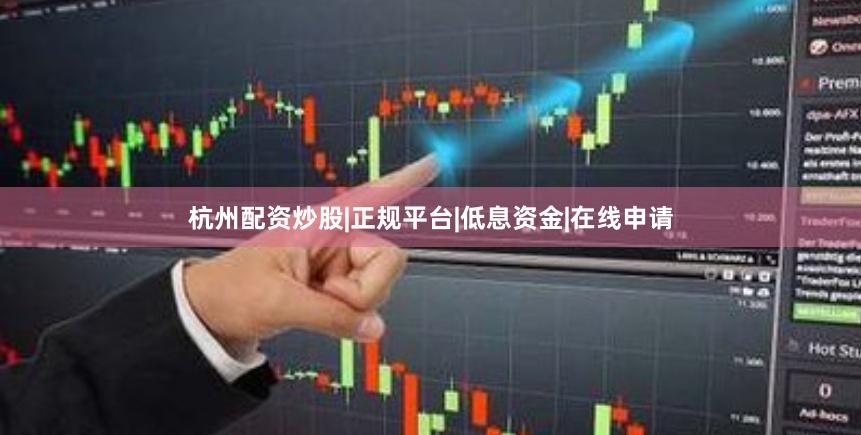 杭州配资炒股|正规平台|低息资金|在线申请
