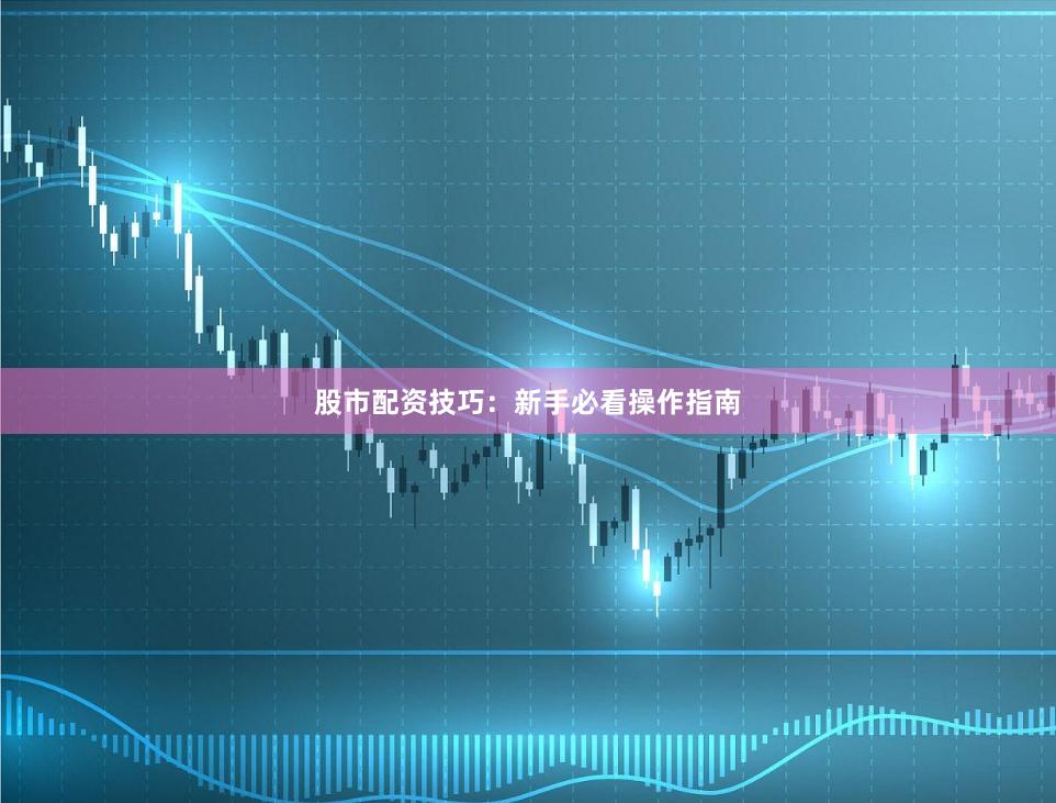 股市配资技巧：新手必看操作指南