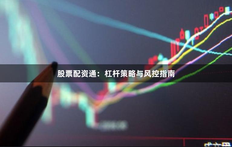 股票配资通：杠杆策略与风控指南