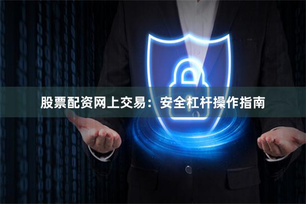 股票配资网上交易：安全杠杆操作指南