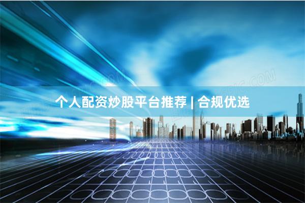 个人配资炒股平台推荐 | 合规优选