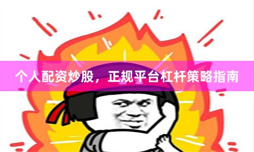 个人配资炒股，正规平台杠杆策略指南