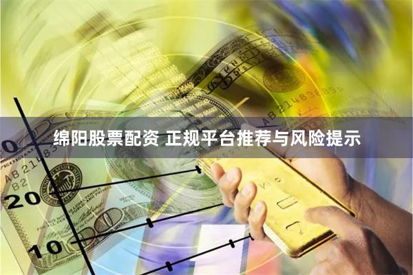 绵阳股票配资 正规平台推荐与风险提示