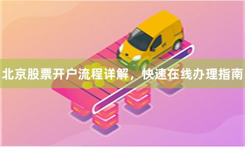 北京股票开户流程详解，快速在线办理指南