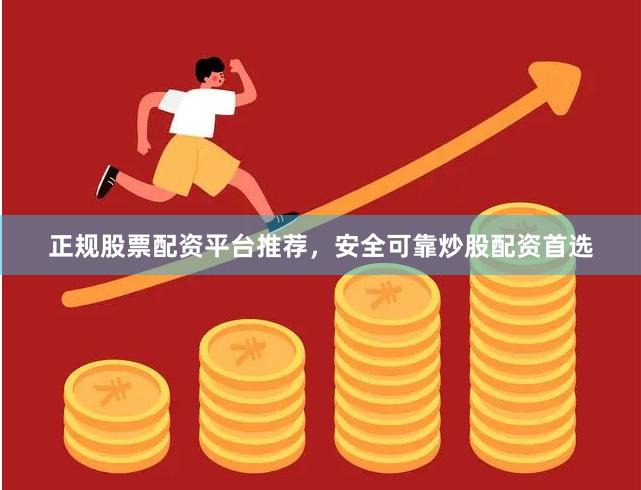 正规股票配资平台推荐，安全可靠炒股配资首选