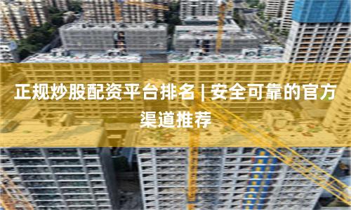 正规炒股配资平台排名 | 安全可靠的官方渠道推荐