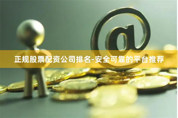 正规股票配资公司排名-安全可靠的平台推荐