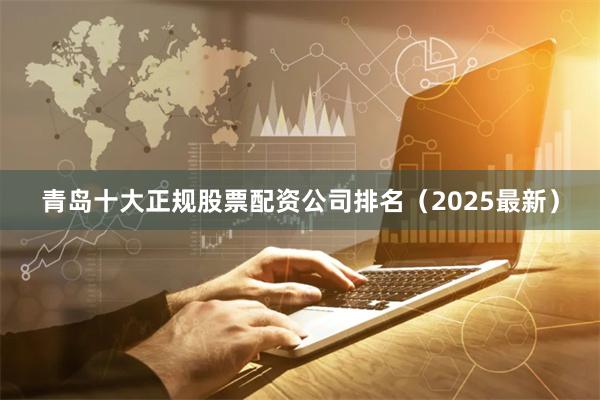 青岛十大正规股票配资公司排名（2025最新）
