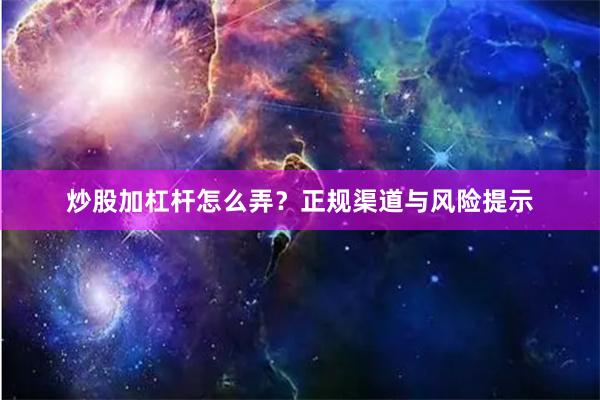 炒股加杠杆怎么弄?正规渠道与风险提示