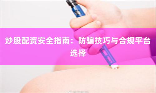 炒股配资安全指南：防骗技巧与合规平台选择