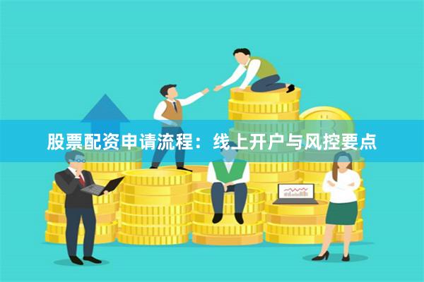 股票配资申请流程：线上开户与风控要点