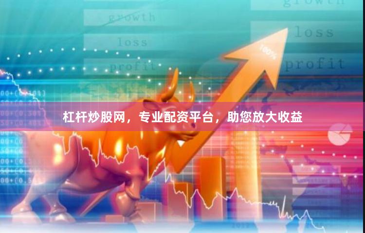 杠杆炒股网，专业配资平台，助您放大收益