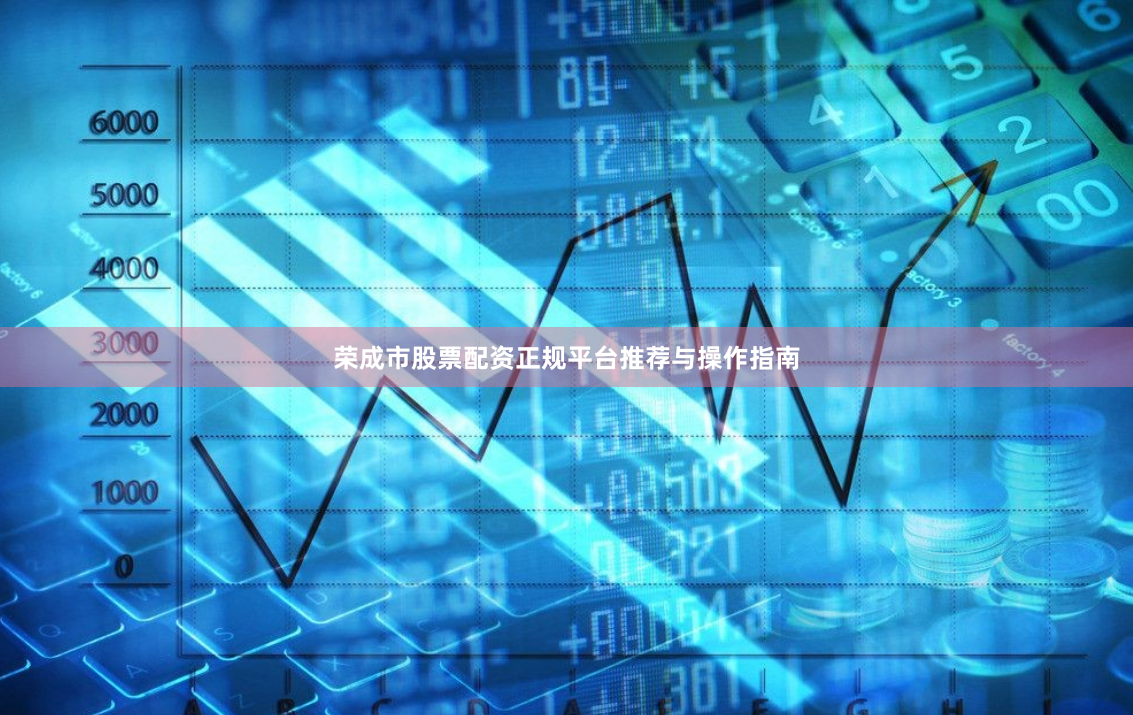 荣成市股票配资正规平台推荐与操作指南