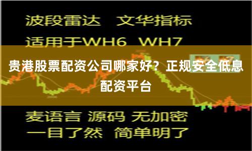 贵港股票配资公司哪家好？正规安全低息配资平台
