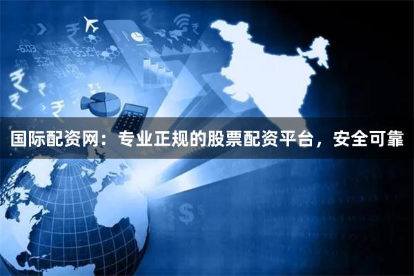 国际配资网：专业正规的股票配资平台，安全可靠