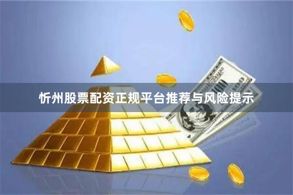 忻州股票配资正规平台推荐与风险提示