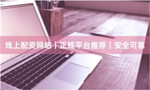 线上配资网站｜正规平台推荐｜安全可靠