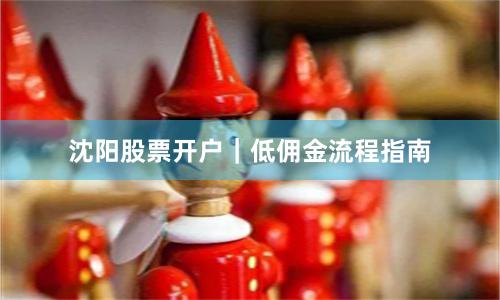 沈阳股票开户｜低佣金流程指南