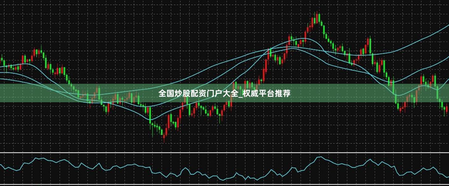 全国炒股配资门户大全_权威平台推荐