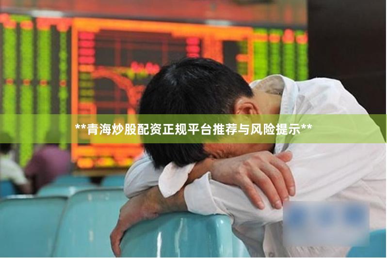**青海炒股配资正规平台推荐与风险提示**