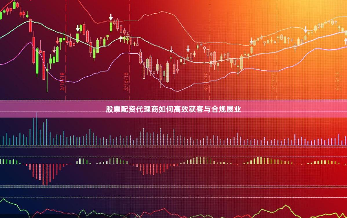 股票配资代理商如何高效获客与合规展业