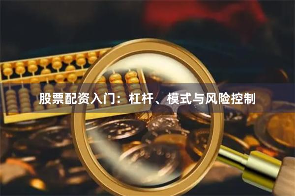 股票配资入门：杠杆、模式与风险控制