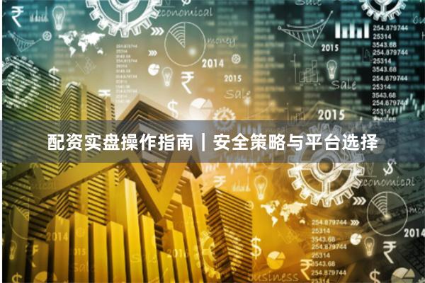 配资实盘操作指南｜安全策略与平台选择