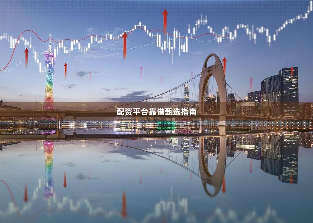 配资平台靠谱甄选指南